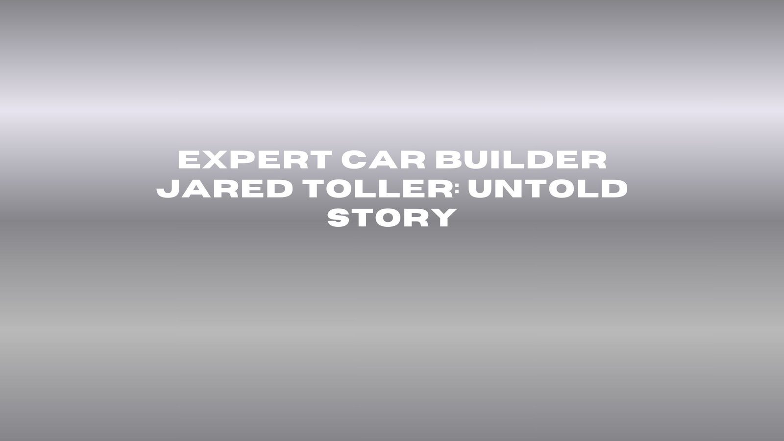 Expert Car Builder Jared Toller: Untold Story